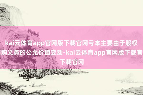 kai云体育app官网版下载官网亏本主要由于股权回购义务的公允价值变动-kai云体育app官网版下载官网