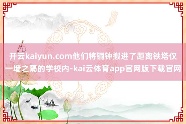 开云kaiyun.com他们将铜钟搬进了距离铁塔仅一墙之隔的学校内-kai云体育app官网版下载官网
