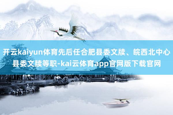 开云kaiyun体育先后任合肥县委文牍、皖西北中心县委文牍等职-kai云体育app官网版下载官网