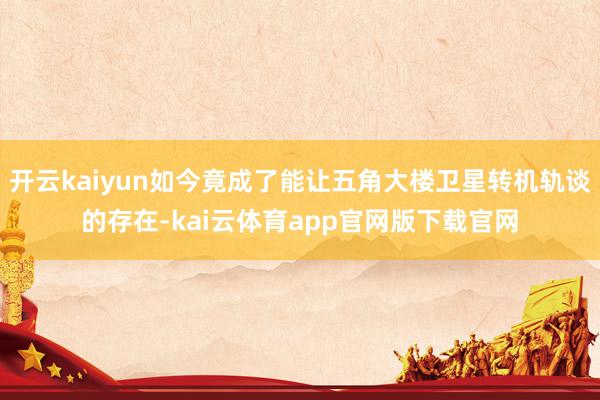 开云kaiyun如今竟成了能让五角大楼卫星转机轨谈的存在-kai云体育app官网版下载官网