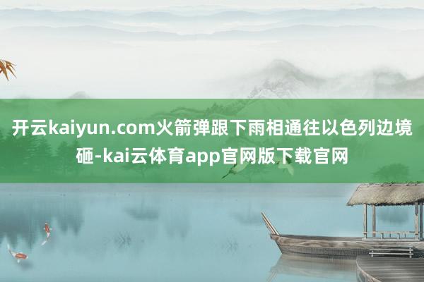 开云kaiyun.com火箭弹跟下雨相通往以色列边境砸-kai云体育app官网版下载官网