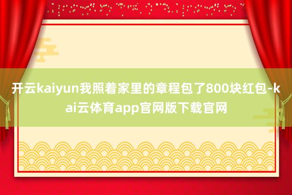 开云kaiyun我照着家里的章程包了800块红包-kai云体育app官网版下载官网