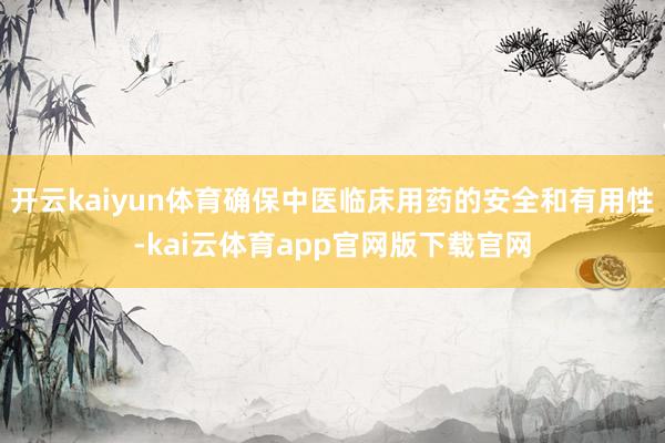 开云kaiyun体育确保中医临床用药的安全和有用性-kai云体育app官网版下载官网