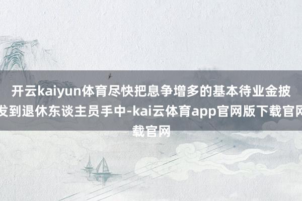 开云kaiyun体育尽快把息争增多的基本待业金披发到退休东谈主员手中-kai云体育app官网版下载官网