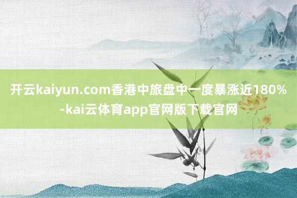 开云kaiyun.com香港中旅盘中一度暴涨近180%-kai云体育app官网版下载官网