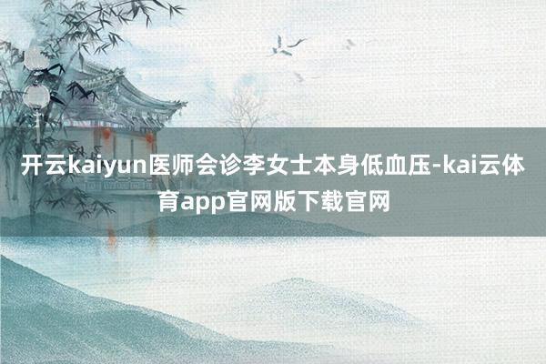 开云kaiyun医师会诊李女士本身低血压-kai云体育app官网版下载官网