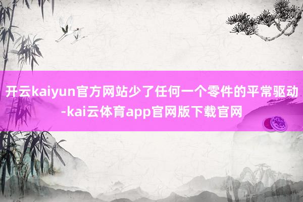 开云kaiyun官方网站少了任何一个零件的平常驱动-kai云体育app官网版下载官网
