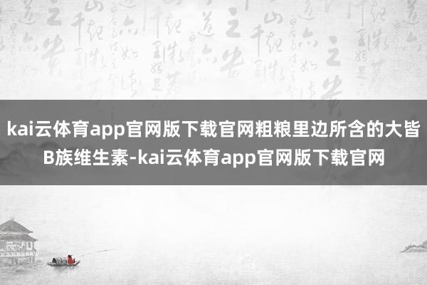 kai云体育app官网版下载官网粗粮里边所含的大皆B族维生素-kai云体育app官网版下载官网