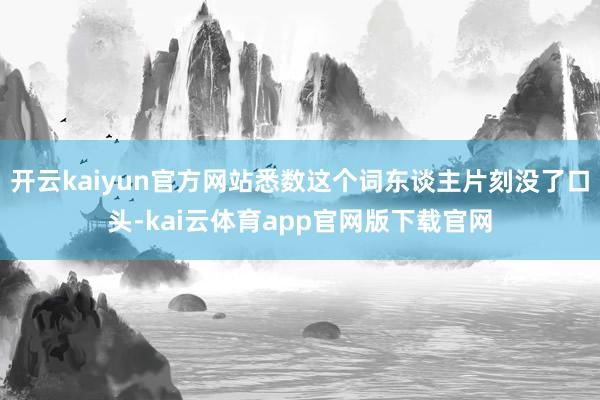 开云kaiyun官方网站悉数这个词东谈主片刻没了口头-kai云体育app官网版下载官网