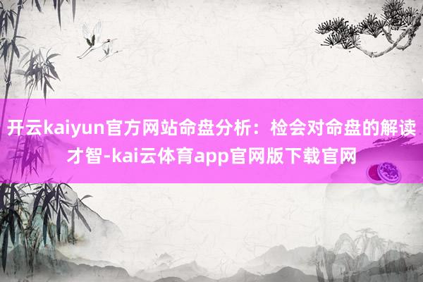开云kaiyun官方网站命盘分析：检会对命盘的解读才智-kai云体育app官网版下载官网