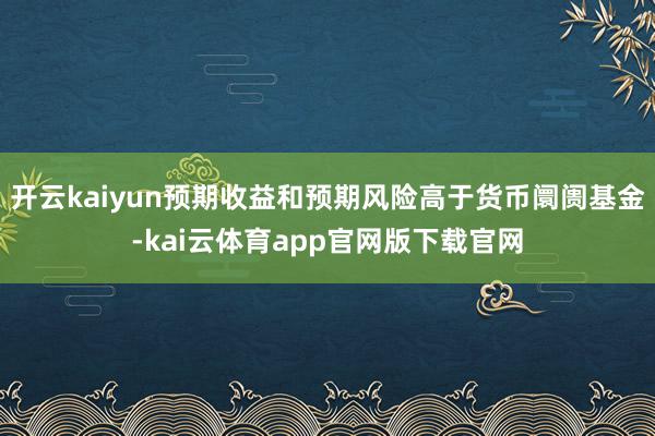 开云kaiyun预期收益和预期风险高于货币阛阓基金-kai云体育app官网版下载官网