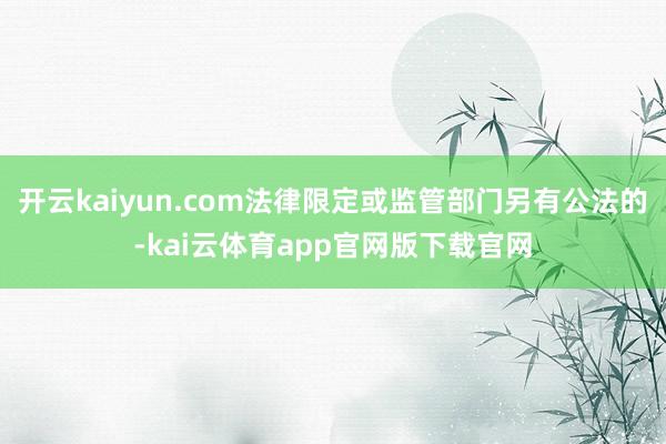 开云kaiyun.com法律限定或监管部门另有公法的-kai云体育app官网版下载官网