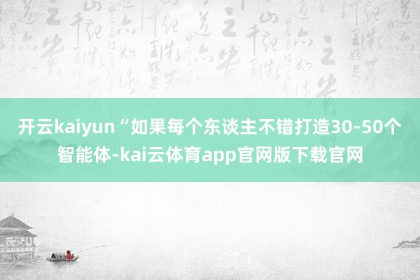 开云kaiyun“如果每个东谈主不错打造30-50个智能体-kai云体育app官网版下载官网