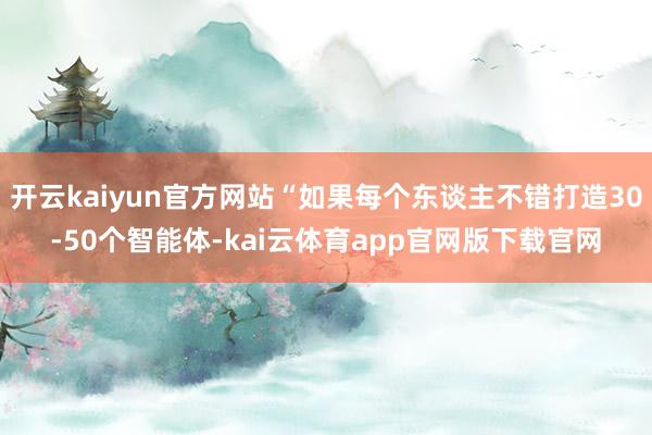 开云kaiyun官方网站“如果每个东谈主不错打造30-50个智能体-kai云体育app官网版下载官网