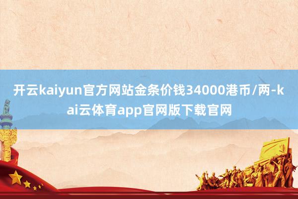 开云kaiyun官方网站金条价钱34000港币/两-kai云体育app官网版下载官网