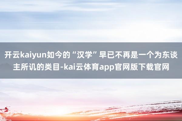 开云kaiyun如今的“汉学”早已不再是一个为东谈主所讥的类目-kai云体育app官网版下载官网