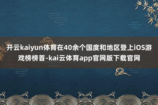 开云kaiyun体育在40余个国度和地区登上iOS游戏榜榜首-kai云体育app官网版下载官网