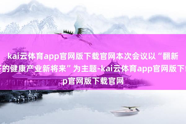 kai云体育app官网版下载官网本次会议以“翻新驱动下的健康产业新将来”为主题-kai云体育app官网版下载官网