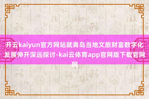 开云kaiyun官方网站就青岛当地文旅财富数字化发展伸开深远探讨-kai云体育app官网版下载官网