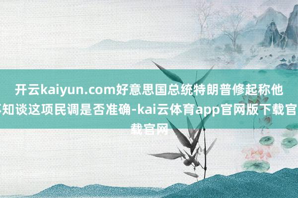 开云kaiyun.com好意思国总统特朗普修起称他不知谈这项民调是否准确-kai云体育app官网版下载官网