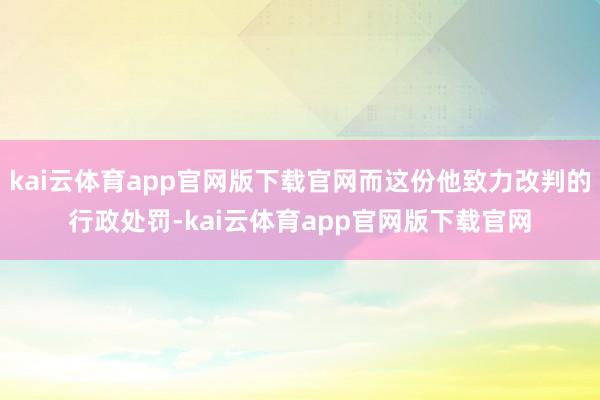 kai云体育app官网版下载官网而这份他致力改判的行政处罚-kai云体育app官网版下载官网
