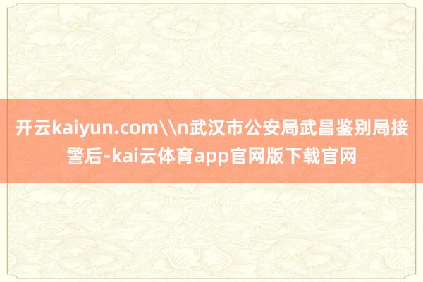 开云kaiyun.com\n武汉市公安局武昌鉴别局接警后-kai云体育app官网版下载官网
