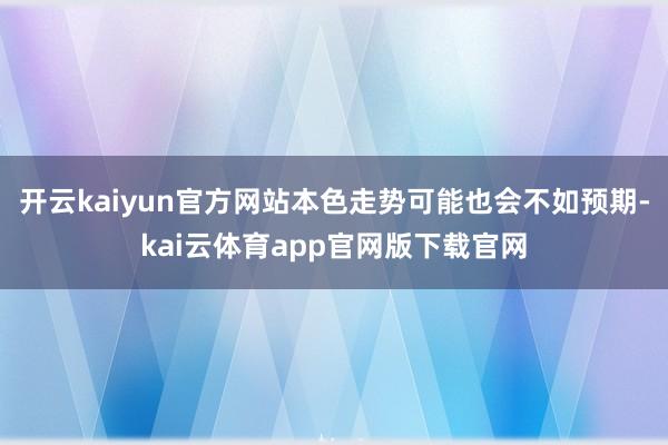 开云kaiyun官方网站本色走势可能也会不如预期-kai云体育app官网版下载官网