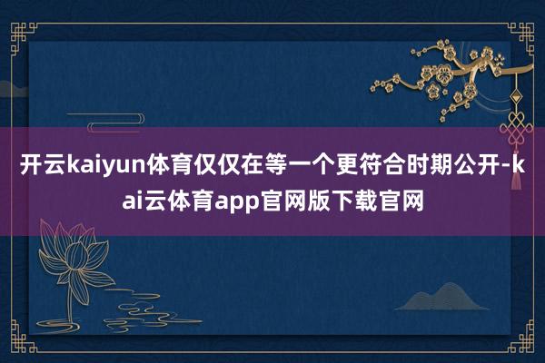 开云kaiyun体育仅仅在等一个更符合时期公开-kai云体育app官网版下载官网