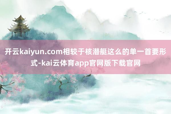 开云kaiyun.com相较于核潜艇这么的单一首要形式-kai云体育app官网版下载官网