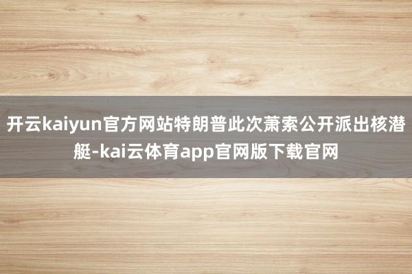 开云kaiyun官方网站特朗普此次萧索公开派出核潜艇-kai云体育app官网版下载官网