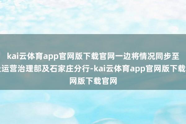 kai云体育app官网版下载官网一边将情况同步至分走运营治理部及石家庄分行-kai云体育app官网版下载官网