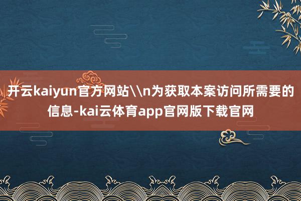 开云kaiyun官方网站\n为获取本案访问所需要的信息-kai云体育app官网版下载官网