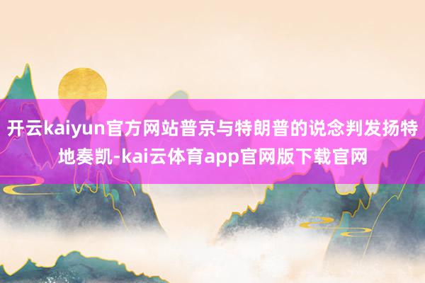 开云kaiyun官方网站普京与特朗普的说念判发扬特地奏凯-kai云体育app官网版下载官网