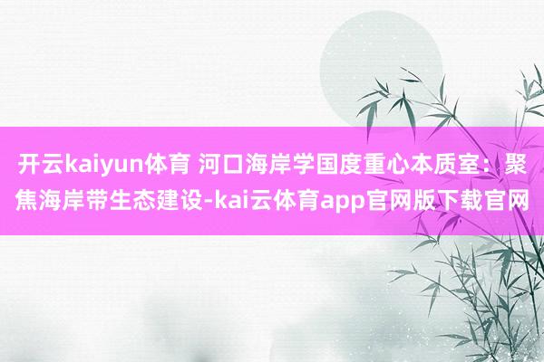 开云kaiyun体育 河口海岸学国度重心本质室：聚焦海岸带生态建设-kai云体育app官网版下载官网