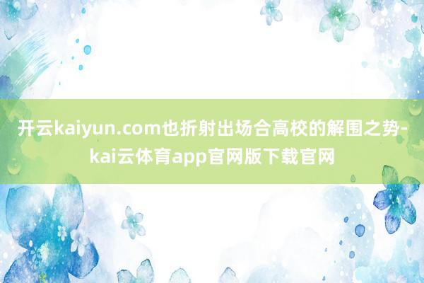 开云kaiyun.com也折射出场合高校的解围之势-kai云体育app官网版下载官网