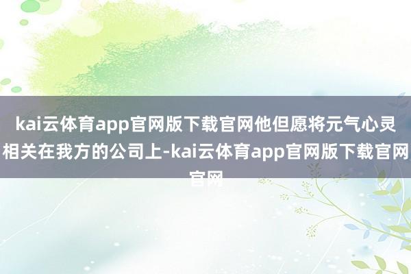 kai云体育app官网版下载官网他但愿将元气心灵相关在我方的公司上-kai云体育app官网版下载官网