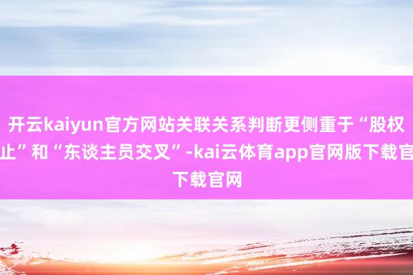 开云kaiyun官方网站关联关系判断更侧重于“股权截止”和“东谈主员交叉”-kai云体育app官网版下载官网