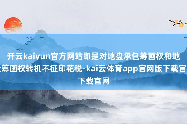 开云kaiyun官方网站即是对地盘承包筹画权和地盘筹画权转机不征印花税-kai云体育app官网版下载官网