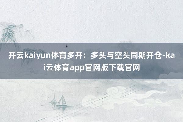 开云kaiyun体育多开：多头与空头同期开仓-kai云体育app官网版下载官网