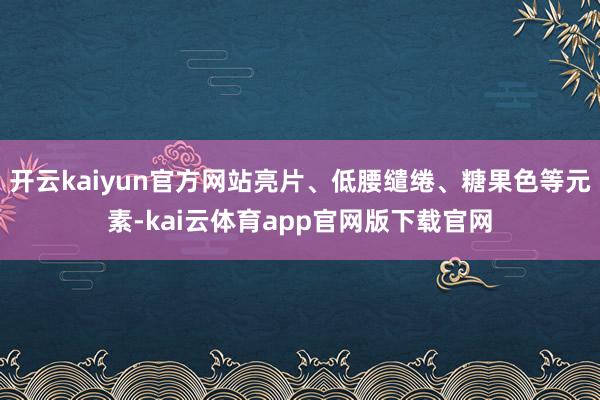开云kaiyun官方网站亮片、低腰缱绻、糖果色等元素-kai云体育app官网版下载官网