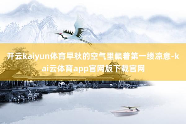 开云kaiyun体育早秋的空气里飘着第一缕凉意-kai云体育app官网版下载官网