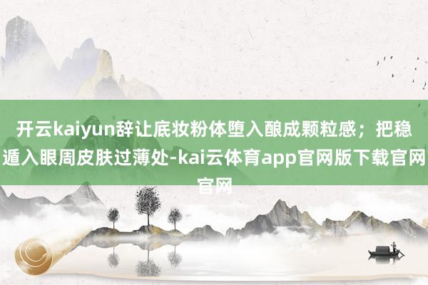 开云kaiyun辞让底妆粉体堕入酿成颗粒感；把稳遁入眼周皮肤过薄处-kai云体育app官网版下载官网