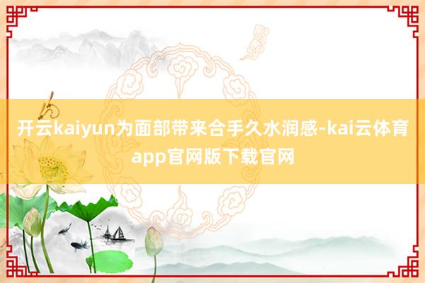 开云kaiyun为面部带来合手久水润感-kai云体育app官网版下载官网