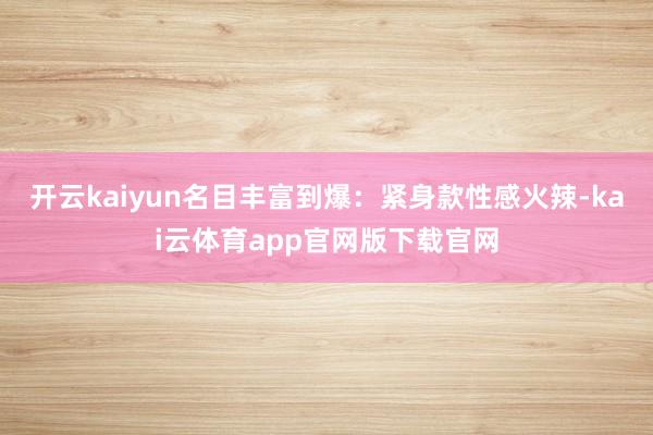 开云kaiyun名目丰富到爆：紧身款性感火辣-kai云体育app官网版下载官网