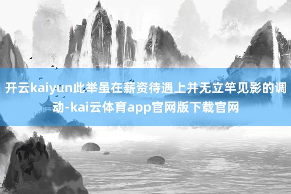 开云kaiyun此举虽在薪资待遇上并无立竿见影的调动-kai云体育app官网版下载官网