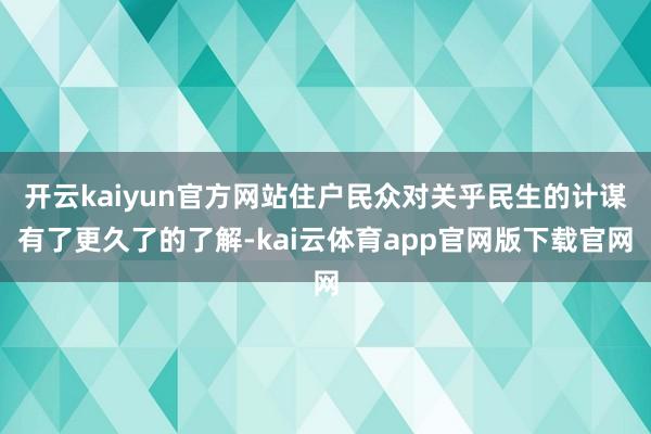 开云kaiyun官方网站住户民众对关乎民生的计谋有了更久了的了解-kai云体育app官网版下载官网