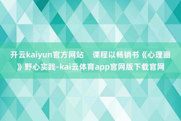 开云kaiyun官方网站    课程以畅销书《心理画》野心实践-kai云体育app官网版下载官网
