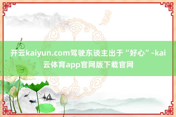 开云kaiyun.com驾驶东谈主出于“好心”-kai云体育app官网版下载官网