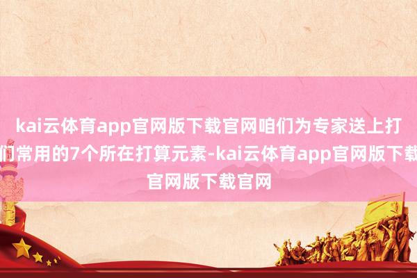 kai云体育app官网版下载官网咱们为专家送上打算师们常用的7个所在打算元素-kai云体育app官网版下载官网