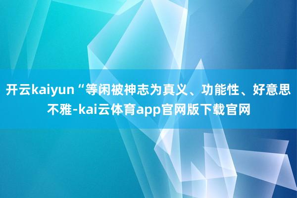 开云kaiyun“等闲被神志为真义、功能性、好意思不雅-kai云体育app官网版下载官网